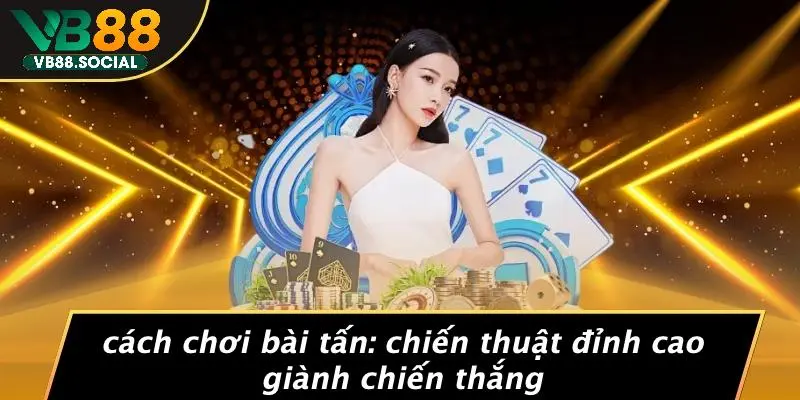 CÁCH CHƠI BÀI TẤN: CHIẾN THUẬT ĐỈNH CAO GIÀNH CHIẾN THẮNG 5 CÁCH CHƠI BÀI TẤN: CHIẾN THUẬT ĐỈNH CAO GIÀNH CHIẾN THẮNG