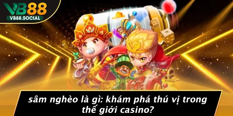 SÂM NGHÈO LÀ GÌ: KHÁM PHÁ THÚ VỊ TRONG THẾ GIỚI CASINO? 6 SÂM NGHÈO LÀ GÌ: KHÁM PHÁ THÚ VỊ TRONG THẾ GIỚI CASINO?