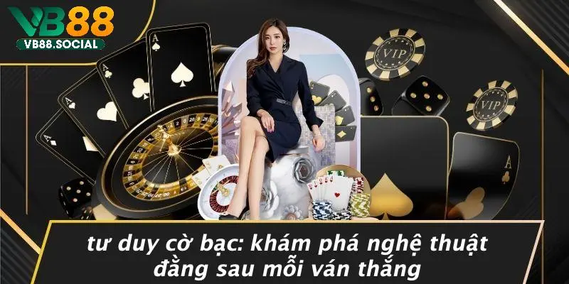 TƯ DUY CỜ BẠC: KHÁM PHÁ NGHỆ THUẬT ĐẰNG SAU MỖI VÁN THẮNG 9 TƯ DUY CỜ BẠC: KHÁM PHÁ NGHỆ THUẬT ĐẰNG SAU MỖI VÁN THẮNG